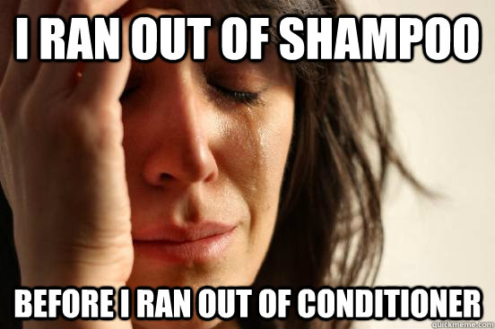 I ran out of shampoo Before I ran out of conditioner  First World Problems