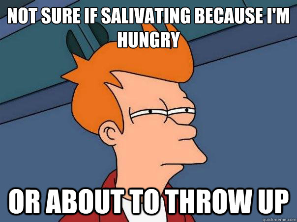 Not sure if salivating because I'm hungry
 or about to throw up  Futurama Fry