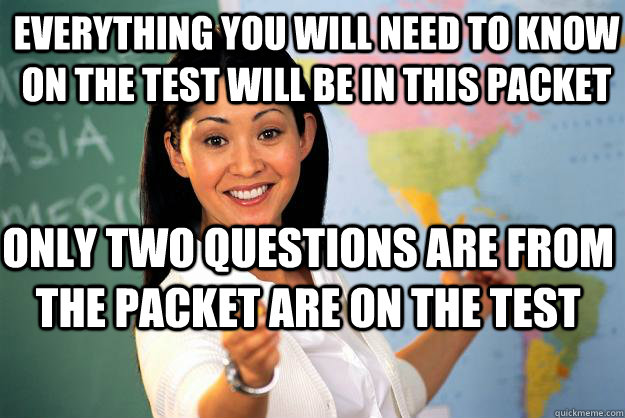 everything you will need to know on the test will be in this packet only two questions are from the packet are on the test  Unhelpful High School Teacher