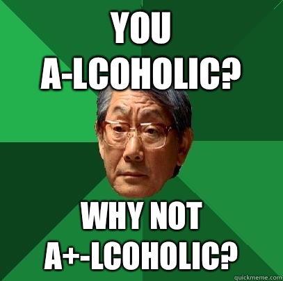 You a-lcoholic? Why not a+-lcoholic?  High Expectations Asian Father