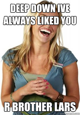 Deep down ive always liked you r brother Lars  Friend Zone Fiona