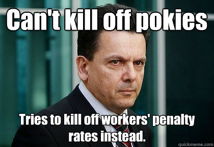 Can't kill off pokies Tries to kill off workers' penalty rates instead.  Mr X
