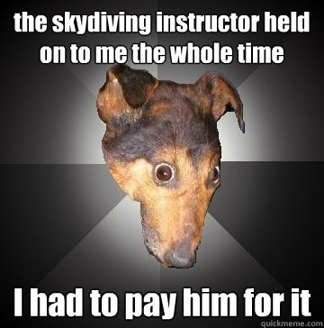 the skydiving instructor held on to me the whole time I had to pay him for it - the skydiving instructor held on to me the whole time I had to pay him for it  Depression Dog