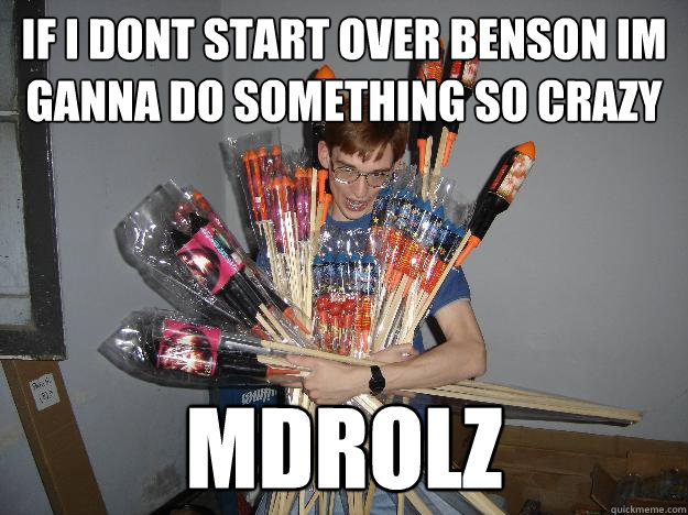if i dont start over benson im ganna do something so crazy MDROLZ  Crazy Fireworks Nerd