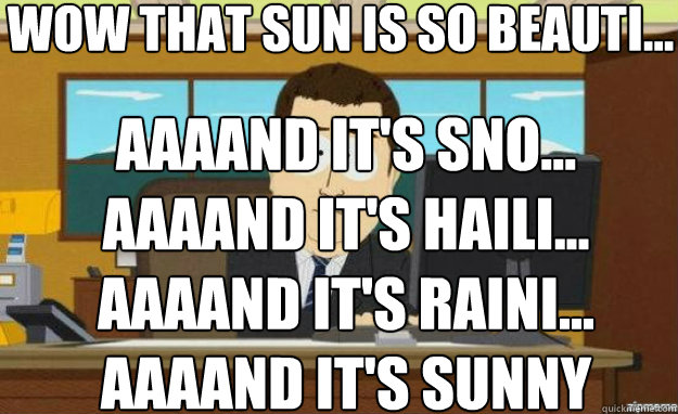 Wow that sun is so beauti... AAAAND IT'S sno...
aaaand it's haili...
aaaand it's raini...
aaaand it's sunny  aaaand its gone