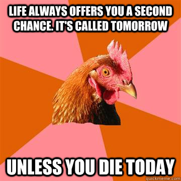 Life always offers you a second chance. It's called tomorrow Unless you die today - Life always offers you a second chance. It's called tomorrow Unless you die today  Anti-Joke Chicken