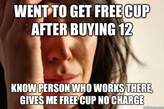 Went to get free cup after buying 12 Know person who works there, gives me free cup no charge   First World Problems