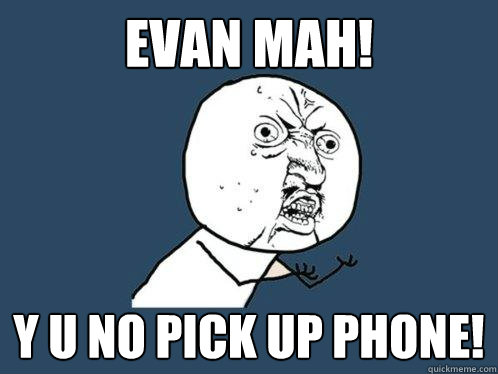 EVAN MAH! y u no PICK UP PHONE!  Y U No
