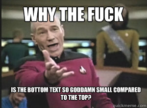 why the fuck IS THE BOTTOM TEXT SO GODDAMN SMALL COMPARED TO THE TOP?  Annoyed Picard