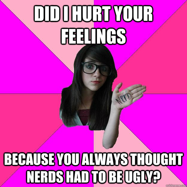 Did i hurt your feelings because you always thought nerds had to be ugly? - Did i hurt your feelings because you always thought nerds had to be ugly?  Idiot Nerd Girl