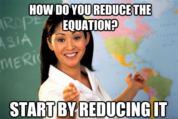 How do you reduce the equation? Start by reducing it   Unhelpful High School Teacher