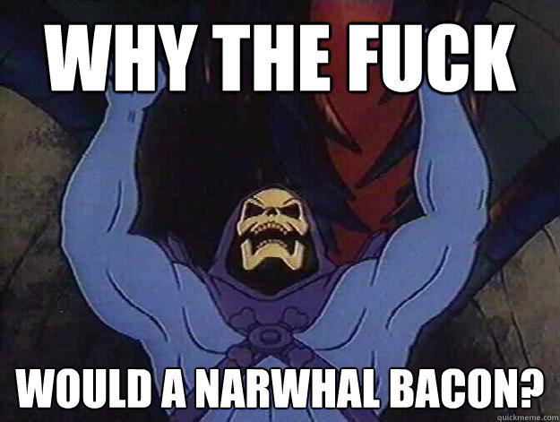 Why the fuck would a narwhal bacon? - Why the fuck would a narwhal bacon?  Angry Skeletor