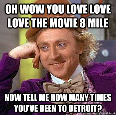 oh wow you love love love the movie 8 Mile now tell me how many times you've been to Detroit? - oh wow you love love love the movie 8 Mile now tell me how many times you've been to Detroit?  Misc