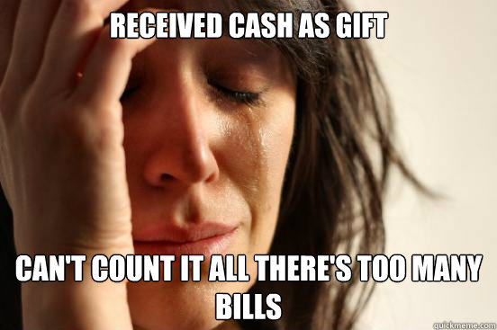 Received cash as gift Can't count it all there's too many bills  First World Problems