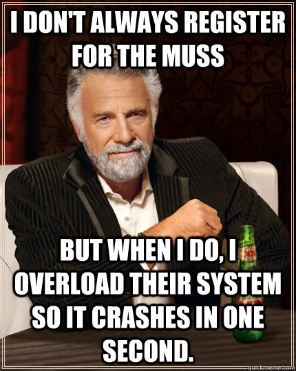 I don't always register for the muss  but when I do, i overload their system so it crashes in one second.  The Most Interesting Man In The World