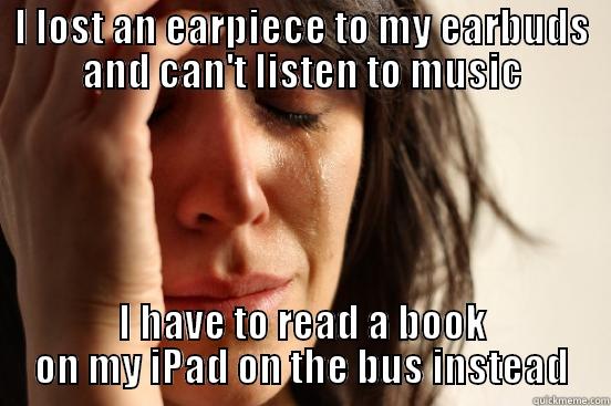 I LOST AN EARPIECE TO MY EARBUDS AND CAN'T LISTEN TO MUSIC I HAVE TO READ A BOOK ON MY IPAD ON THE BUS INSTEAD First World Problems