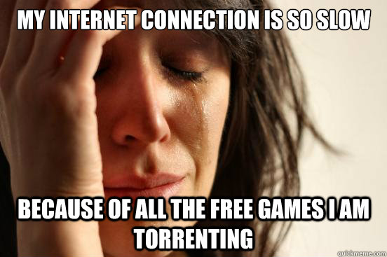 My internet connection is so slow Because of all the free games I am torrenting  First World Problems