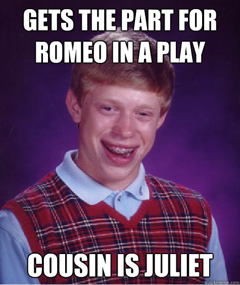 gets the part for Romeo in a play cousin is Juliet   Bad Luck Brian