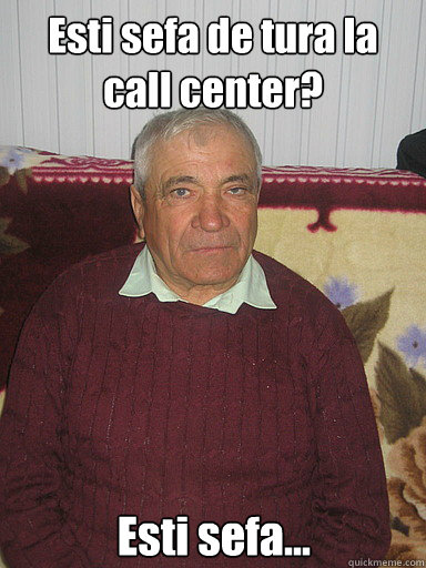 Esti sefa de tura la call center? Esti sefa...  