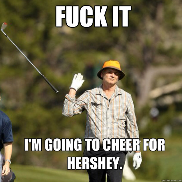 FUCK IT I'm going to cheer for Hershey.  