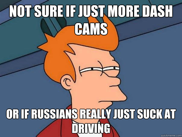 Not sure if just more dash cams Or if Russians really just suck at driving  Futurama Fry