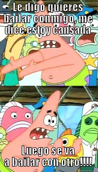 LE DIGO QUIERES BAILAR CONMIGO, ME DICE ESTOY CANSADA LUEGO SE VA A BAILAR CON OTRO!!!! Push it somewhere else Patrick