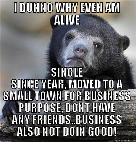 I DUNNO WHY EVEN AM ALIVE SINGLE SINCE YEAR, MOVED TO A SMALL TOWN FOR BUSINESS PURPOSE, DONT HAVE ANY FRIENDS..BUSINESS ALSO NOT DOIN GOOD! Confession Bear