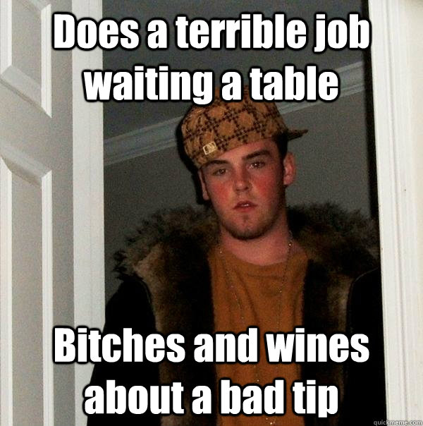 Does a terrible job waiting a table Bitches and wines about a bad tip  Scumbag Steve