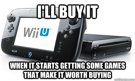 I'll buy it when it starts getting some games that make it worth buying  Wii-U