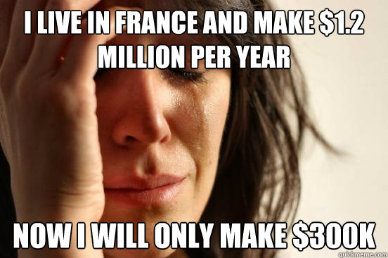 i live in france and make $1.2 million per year Now I will only make $300k  First World Problems