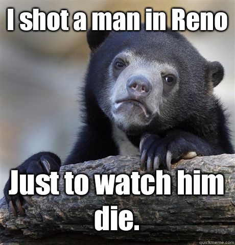 I shot a man in Reno Just to watch him die.  Confession Bear