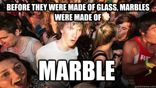 BEFORE THEY WERE MADE OF GLASS, MARBLES WERE MADE OF MARBLE  Sudden Clarity Clarence
