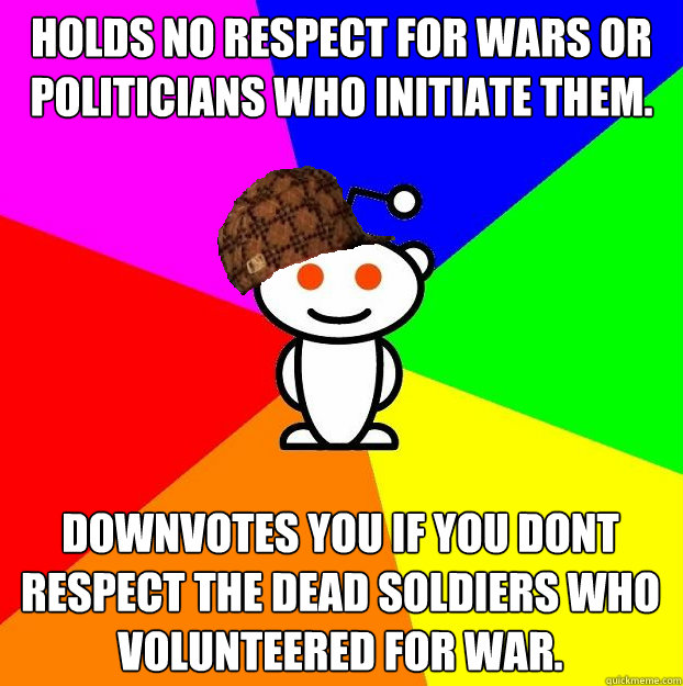 Holds no respect for wars or politicians who initiate them. Downvotes you if you dont respect the dead soldiers who volunteered for war.  Scumbag Redditor