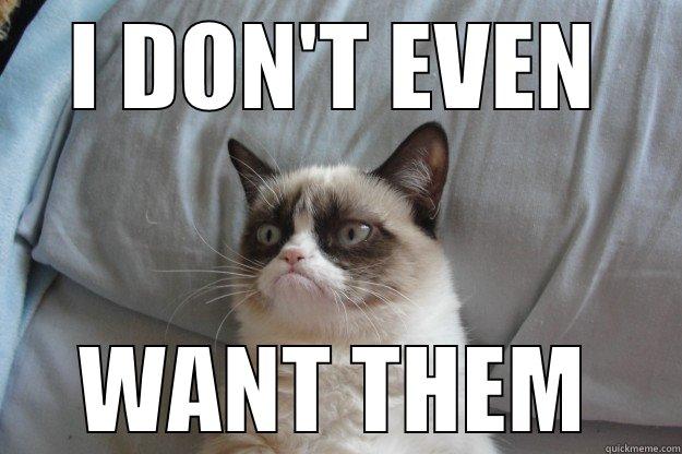 I DON'T EVEN WANT THEM Grumpy Cat