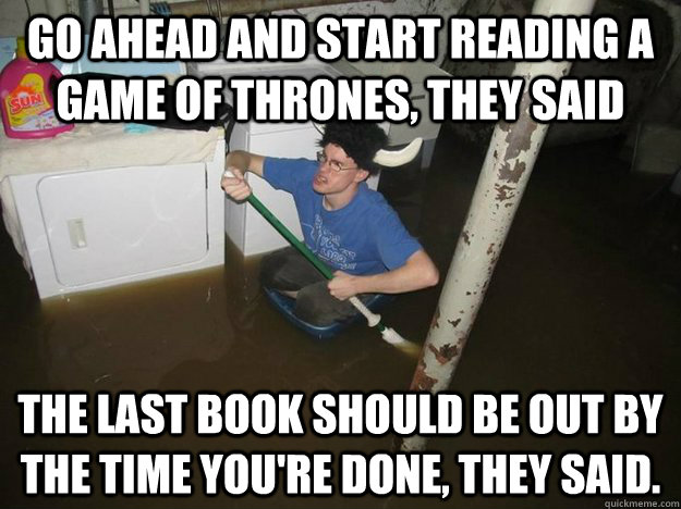 Go ahead and start reading A Game of Thrones, they said The last book should be out by the time you're done, they said.  - Go ahead and start reading A Game of Thrones, they said The last book should be out by the time you're done, they said.   Vikingguy