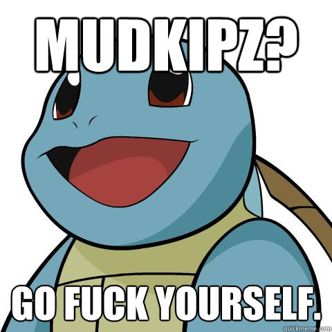 MUdkipz? go fuck yourself. - MUdkipz? go fuck yourself.  Squirtle