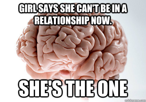 GIRL SAYS SHE CAN'T BE IN A RELATIONSHIP NOW. SHE'S THE ONE   Scumbag Brain