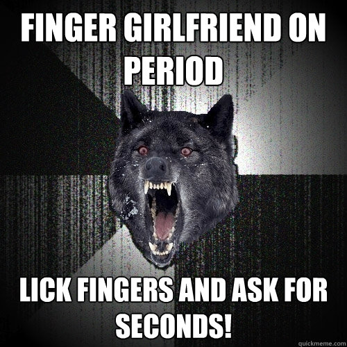 Finger girlfriend on period lick fingers and ask for seconds!  Insanity Wolf