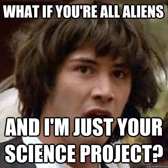 What if you're all aliens and I'm just your science project?  conspiracy keanu