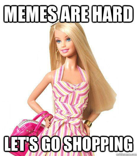 Memes are hard let's go shopping - Memes are hard let's go shopping  barbie