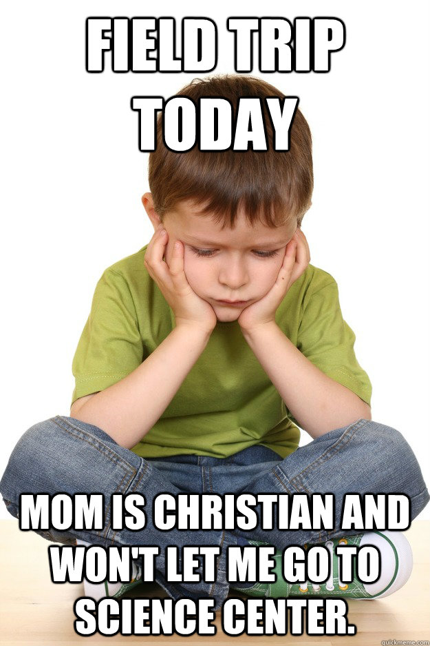 Field trip today Mom is christian and won't let me go to science center.  First grade problems