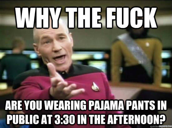 Why the fuck are you wearing pajama pants in public at 3:30 in the afternoon?  Annoyed Picard HD