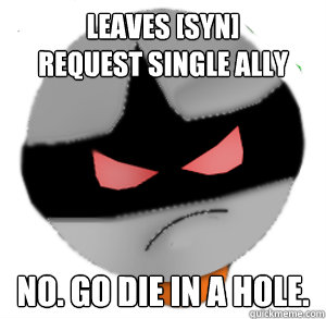 Leaves [SYN]
request single ally no. go die in a hole.  ButthurtTori