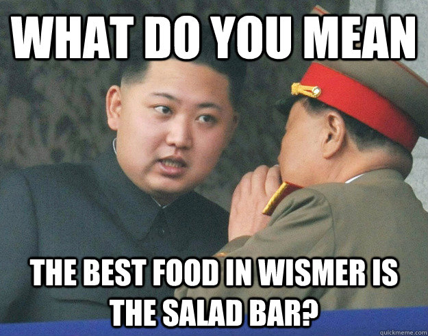 What do you mean the best food in wismer is the salad bar?  Hungry Kim Jong Un