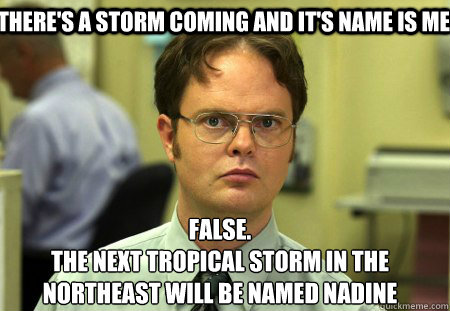 there's a storm coming and it's name is me False.
the next tropical storm in the northeast will be named nadine  Schrute