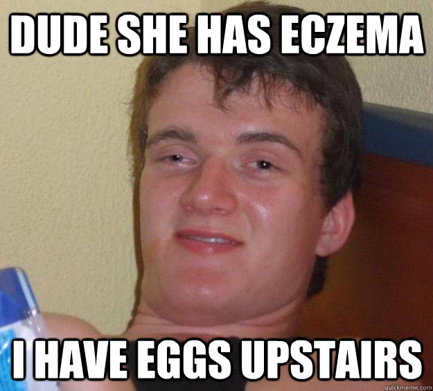 Dude she has eczema I have eggs upstairs  10 Guy