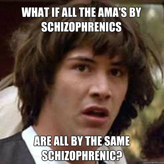 What if all the AmA's by schizophrenics are all by the same schizophrenic? - What if all the AmA's by schizophrenics are all by the same schizophrenic?  conspiracy keanu