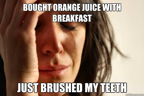 Bought orange juice with breakfast Just brushed my teeth  First World Problems