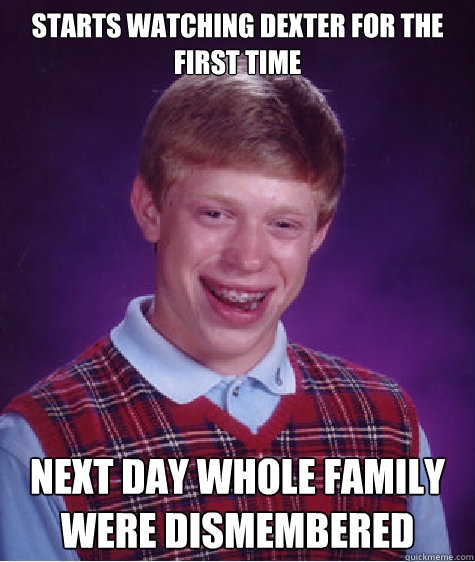 Starts watching dexter for the first tıme next day whole family were dısmembered  Bad Luck Brian