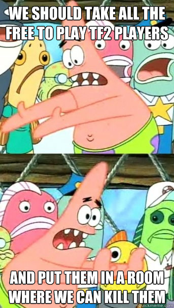 we should take all the free to play tf2 players and put them in a room where we can kill them  Push it somewhere else Patrick